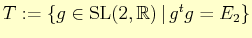 $ T:= \{ g\in \mathrm{SL}(2,\mathbb{R}) \vert  g{}^{t}g=E_{2}\}$