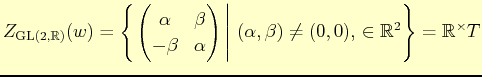 $\displaystyle Z_{\mathrm{GL}(2,\mathbb{R})}(w)= \left\{\left.
\begin{pmatrix}
\...
...t  (\alpha,\beta)\not=(0,0), \in \mathbb{R}^{2}\right\}=\mathbb{R}^{\times}T
$