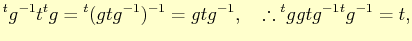 % latex2html id marker 2234
$\displaystyle {}^{t}g^{-1}t{}^{t}g={}^{t}(gtg^{-1})^{-1}= gtg^{-1}, \quad \therefore {}^{t}ggtg^{-1}{}^{t}g^{-1}=t,
$