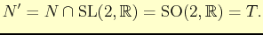 $\displaystyle N'= N\cap \mathrm{SL}(2,\mathbb{R})= \mathrm{SO}(2,\mathbb{R})=T.
$