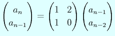$\displaystyle \begin{pmatrix}
a_{n} \\
a_{n-1}
\end{pmatrix}=
\begin{pmatrix}
1 & 2 \\
1 & 0
\end{pmatrix}\begin{pmatrix}
a_{n-1} \\
a_{n-2}
\end{pmatrix}$