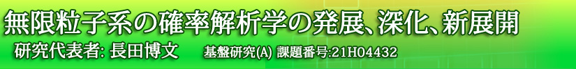 無限粒子系の確率解析学の発展、深化、新展開【基盤研究(A)課題番号21H04432】（長田博文）