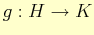 $ g : H\to K$