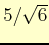 $ 5/\sqrt{6}$